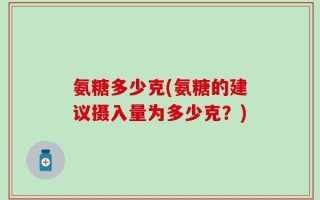 氨糖多少克(氨糖的建议摄入量为多少克？)