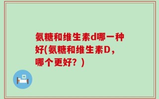 氨糖和维生素d哪一种好(氨糖和维生素D，哪个更好？)