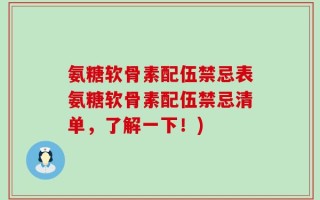 氨糖软骨素配伍禁忌表氨糖软骨素配伍禁忌清单，了解一下！)