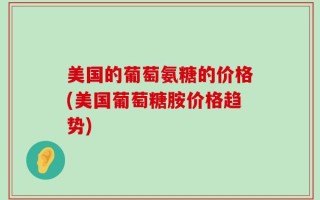 美国的葡萄氨糖的价格(美国葡萄糖胺价格趋势)