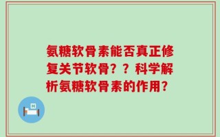 氨糖软骨素能否真正修复关节软骨？？科学解析氨糖软骨素的作用？