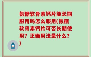 氨糖软骨素钙片能长期服用吗怎么服用(氨糖软骨素钙片可否长期使用？正确用法是什么？)