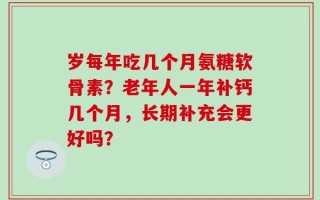 岁每年吃几个月氨糖软骨素？老年人一年补钙几个月，长期补充会更好吗？