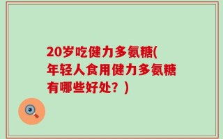 20岁吃健力多氨糖(年轻人食用健力多氨糖有哪些好处？)