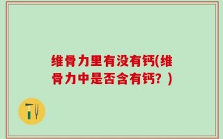 维骨力里有没有钙(维骨力中是否含有钙？)