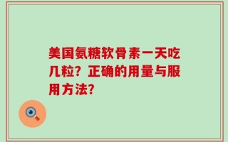 美国氨糖软骨素一天吃几粒？正确的用量与服用方法？