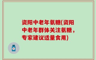 资阳中老年氨糖(资阳中老年群体关注氨糖，专家建议适量食用)