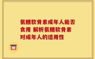 氨糖软骨素成年人能否食用 解析氨糖软骨素对成年人的适用性