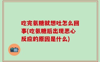 吃完氨糖就想吐怎么回事(吃氨糖后出现恶心反应的原因是什么)