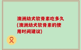 澳洲幼犬软骨素吃多久(澳洲幼犬软骨素的使用时间建议)