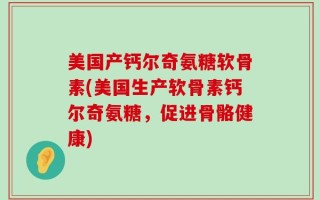 美国产钙尔奇氨糖软骨素(美国生产软骨素钙尔奇氨糖，促进骨骼健康)