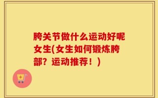 胯关节做什么运动好呢女生(女生如何锻炼胯部？运动推荐！)