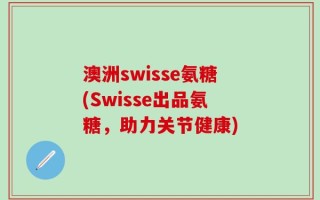澳洲swisse氨糖(Swisse出品氨糖，助力关节健康)