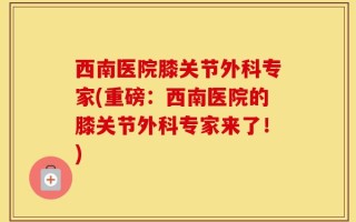 西南医院膝关节外科专家(重磅：西南医院的膝关节外科专家来了！)