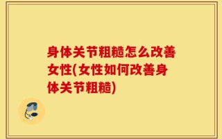 身体关节粗糙怎么改善女性(女性如何改善身体关节粗糙)