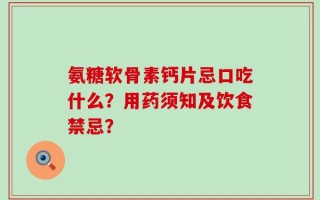 氨糖软骨素钙片忌口吃什么？用药须知及饮食禁忌？