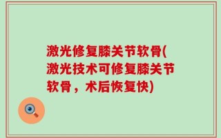激光修复膝关节软骨(激光技术可修复膝关节软骨，术后恢复快)