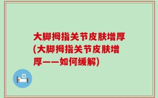 大脚拇指关节皮肤增厚(大脚拇指关节皮肤增厚——如何缓解)