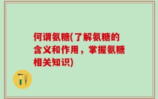何谓氨糖(了解氨糖的含义和作用，掌握氨糖相关知识)