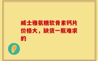 威士雅氨糖软骨素钙片价格大，缺货一瓶难求的