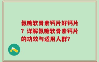 氨糖软骨素钙片好钙片？详解氨糖软骨素钙片的功效与适用人群？