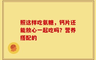 照这样吃氨糖，钙片还能放心一起吃吗？营养搭配的