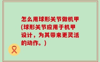 怎么用球形关节做机甲(球形关节应用于机甲设计，为其带来更灵活的动作。)
