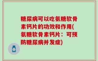 糖尿病可以吃氨糖软骨素钙片的功效和作用(氨糖软骨素钙片：可预防糖尿病并发症)