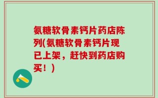 氨糖软骨素钙片药店陈列(氨糖软骨素钙片现已上架，赶快到药店购买！)