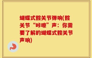 蝴蝶式髋关节弹响(髋关节“咔嚓”声：你需要了解的蝴蝶式髋关节声响)