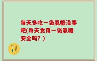 每天多吃一袋氨糖没事吧(每天食用一袋氨糖安全吗？)
