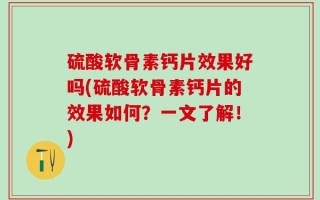 硫酸软骨素钙片效果好吗(硫酸软骨素钙片的效果如何？一文了解！)