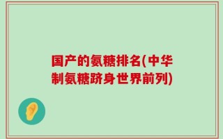 国产的氨糖排名(中华制氨糖跻身世界前列)