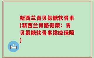 新西兰青贝氨糖软骨素(新西兰骨骼健康：青贝氨糖软骨素供应保障)