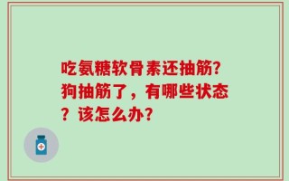 吃氨糖软骨素还抽筋？狗抽筋了，有哪些状态？该怎么办？