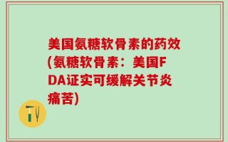 美国氨糖软骨素的药效(氨糖软骨素：美国FDA证实可缓解关节炎痛苦)