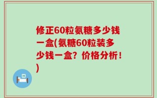 修正60粒氨糖多少钱一盒(氨糖60粒装多少钱一盒？价格分析！)