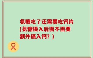 氨糖吃了还需要吃钙片(氨糖摄入后需不需要额外摄入钙？)
