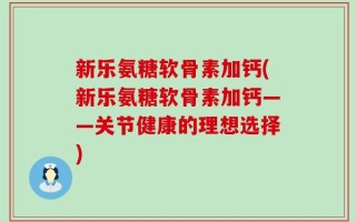 新乐氨糖软骨素加钙(新乐氨糖软骨素加钙——关节健康的理想选择)