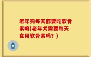 老年狗每天都要吃软骨素嘛(老年犬需要每天食用软骨素吗？)