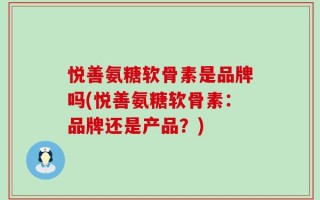 悦善氨糖软骨素是品牌吗(悦善氨糖软骨素：品牌还是产品？)