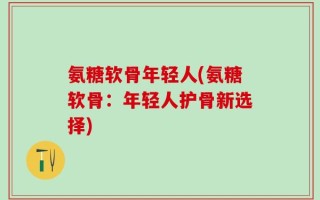 氨糖软骨年轻人(氨糖软骨：年轻人护骨新选择)