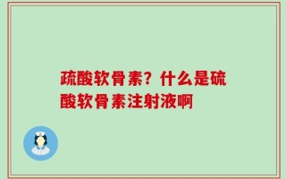 疏酸软骨素？什么是硫酸软骨素注射液啊