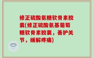 修正硫酸氨糖软骨素胶囊(修正硫酸氨基葡萄糖软骨素胶囊，善护关节，缓解疼痛)