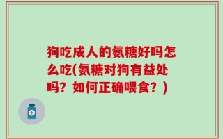 狗吃成人的氨糖好吗怎么吃(氨糖对狗有益处吗？如何正确喂食？)