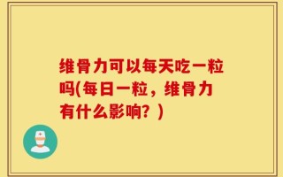 维骨力可以每天吃一粒吗(每日一粒，维骨力有什么影响？)