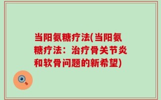 当阳氨糖疗法(当阳氨糖疗法：治疗骨关节炎和软骨问题的新希望)