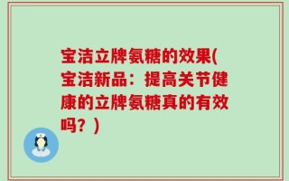 宝洁立牌氨糖的效果(宝洁新品：提高关节健康的立牌氨糖真的有效吗？)