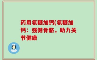 药用氨糖加钙(氨糖加钙：强健骨骼，助力关节健康