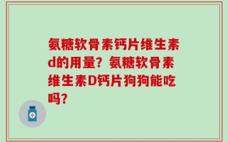 氨糖软骨素钙片维生素d的用量？氨糖软骨素维生素D钙片狗狗能吃吗？